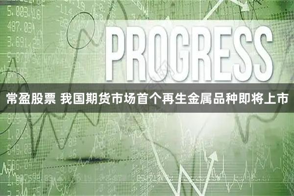 常盈股票 我国期货市场首个再生金属品种即将上市