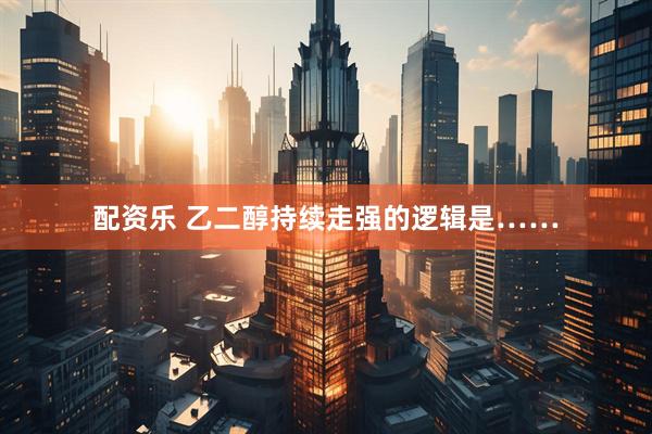 配资乐 乙二醇持续走强的逻辑是……