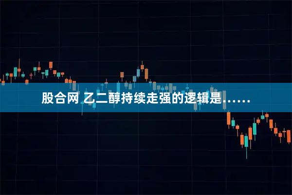 股合网 乙二醇持续走强的逻辑是……