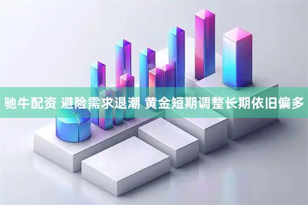 驰牛配资 避险需求退潮 黄金短期调整长期依旧偏多