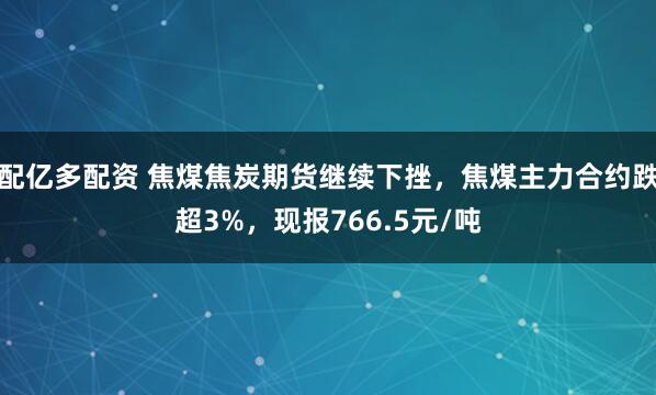 配亿多配资 焦煤焦炭期货继续下挫，焦煤主力合约跌超3%，现报766.5元/吨