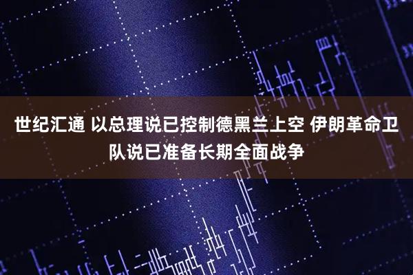 世纪汇通 以总理说已控制德黑兰上空 伊朗革命卫队说已准备长期全面战争