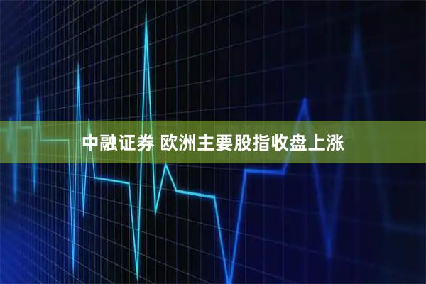 中融证券 欧洲主要股指收盘上涨
