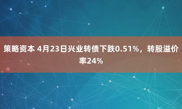 策略资本 4月23日兴业转债下跌0.51%,转股溢价率24%