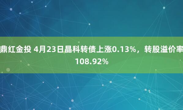 鼎红金投 4月23日晶科转债上涨0.13%,转股溢价率108.92%