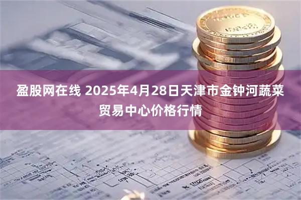 盈股网在线 2025年4月28日天津市金钟河蔬菜贸易中心价格行情