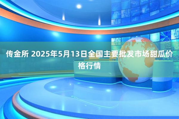 传金所 2025年5月13日全国主要批发市场甜瓜价格行情