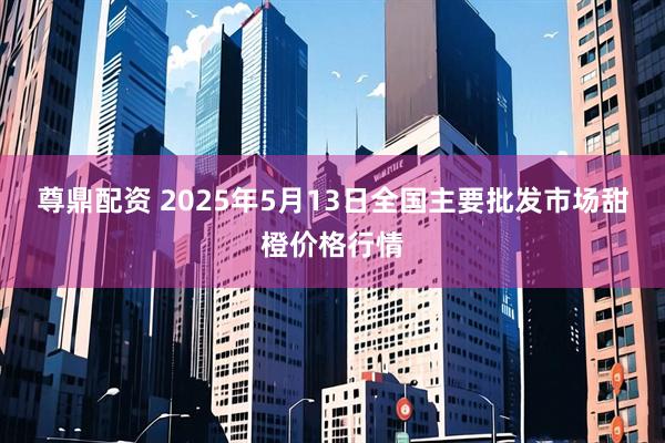 尊鼎配资 2025年5月13日全国主要批发市场甜橙价格行情