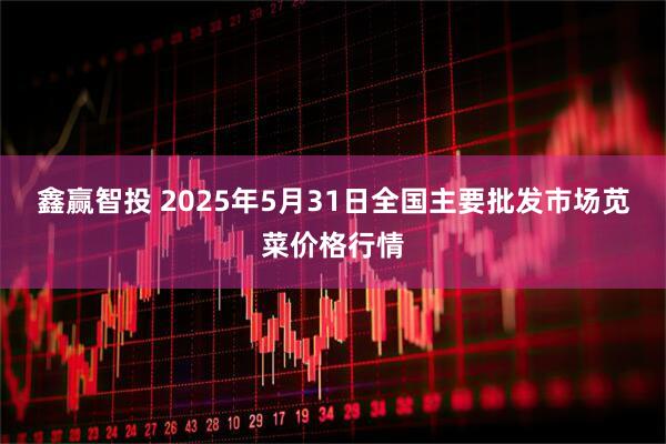 鑫赢智投 2025年5月31日全国主要批发市场苋菜价格行情
