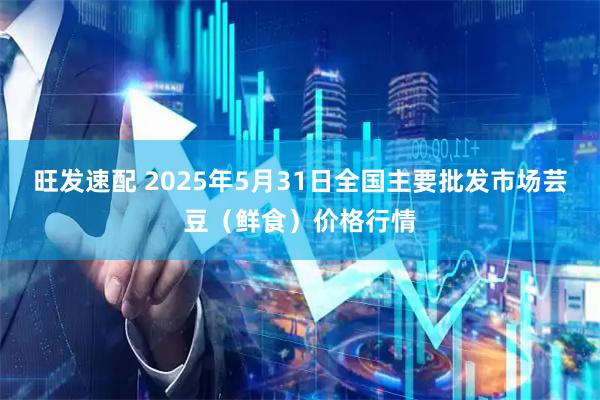 旺发速配 2025年5月31日全国主要批发市场芸豆(鲜食)价格行情