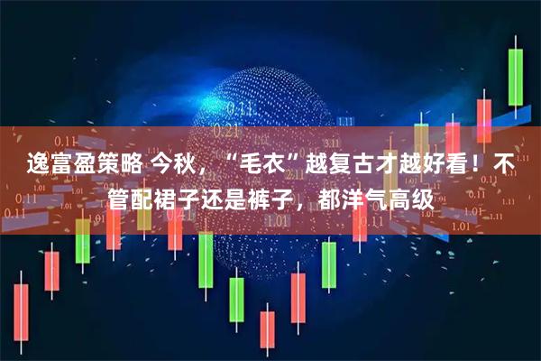 逸富盈策略 今秋,“毛衣”越复古才越好看!不管配裙子还是裤子,都洋气高级