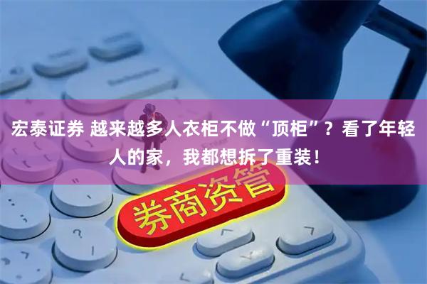 宏泰证券 越来越多人衣柜不做“顶柜”?看了年轻人的家,我都想拆了重装!