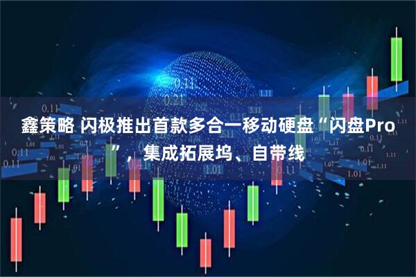 鑫策略 闪极推出首款多合一移动硬盘“闪盘Pro”,集成拓展坞、自带线