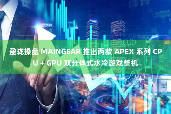 盈珑操盘 MAINGEAR 推出两款 APEX 系列 CPU + GPU 双分体式水冷游戏整机