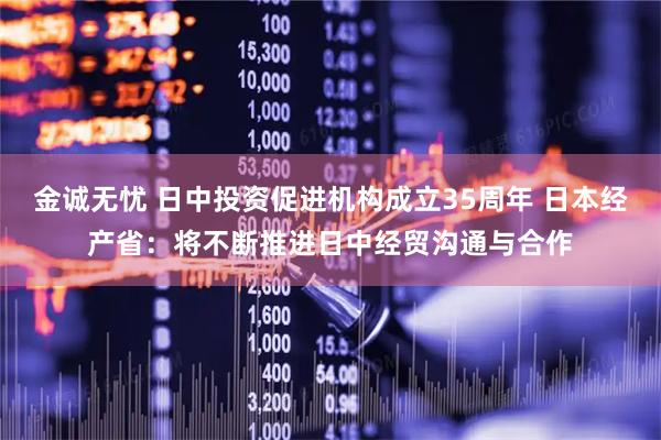 金诚无忧 日中投资促进机构成立35周年 日本经产省:将不断推进日中经贸沟通与合作