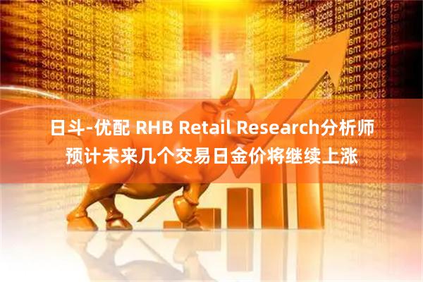 日斗-优配 RHB Retail Research分析师预计未来几个交易日金价将继续上涨