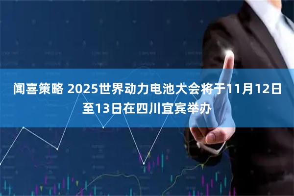闻喜策略 2025世界动力电池大会将于11月12日至13日在四川宜宾举办