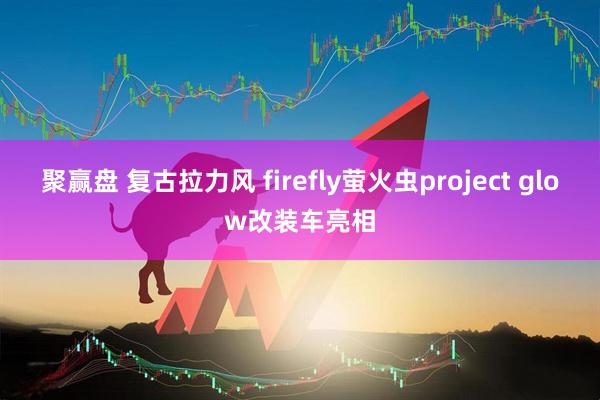 聚赢盘 复古拉力风 firefly萤火虫project glow改装车亮相