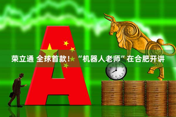 荣立通 全球首款! “机器人老师”在合肥开讲