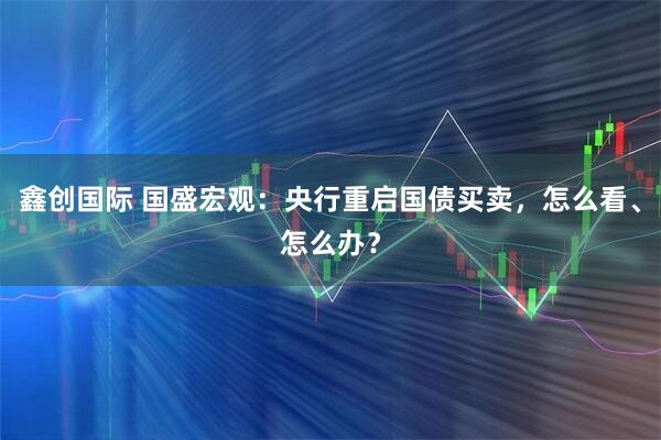 鑫创国际 国盛宏观:央行重启国债买卖,怎么看、怎么办?
