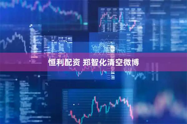 恒利配资 郑智化清空微博