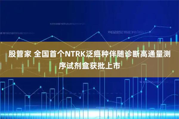 股管家 全国首个NTRK泛癌种伴随诊断高通量测序试剂盒获批上市