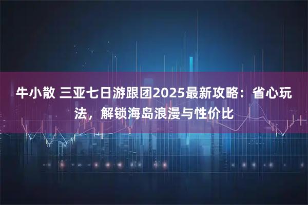 牛小散 三亚七日游跟团2025最新攻略:省心玩法,解锁海岛浪漫与性价比