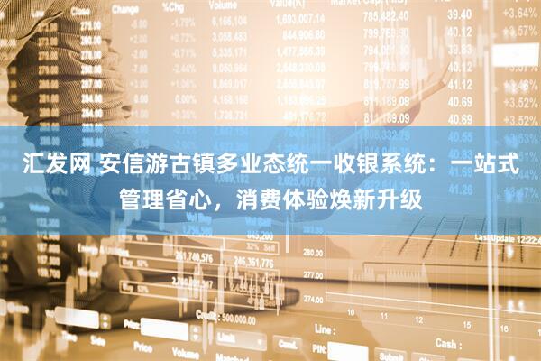 汇发网 安信游古镇多业态统一收银系统:一站式管理省心,消费体验焕新升级