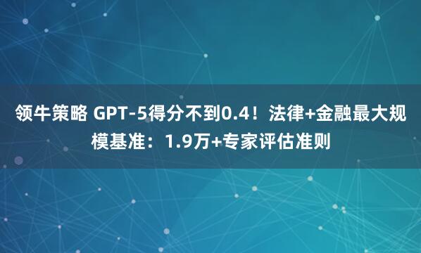 领牛策略 GPT-5得分不到0.4!法律+金融最大规模基准:1.9万+专家评估准则