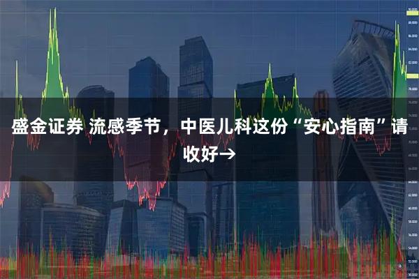 盛金证券 流感季节，中医儿科这份“安心指南”请收好→