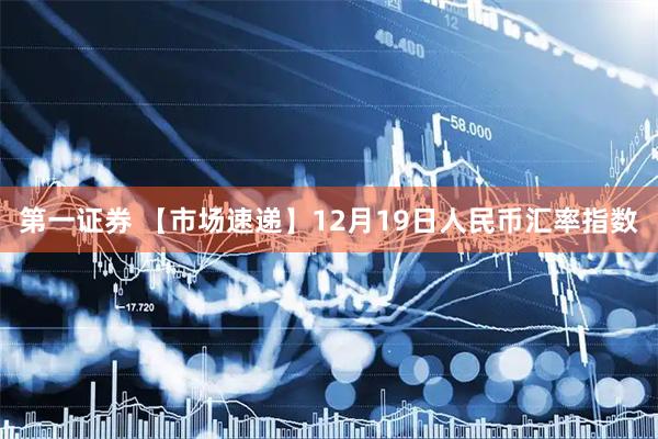 第一证券 【市场速递】12月19日人民币汇率指数
