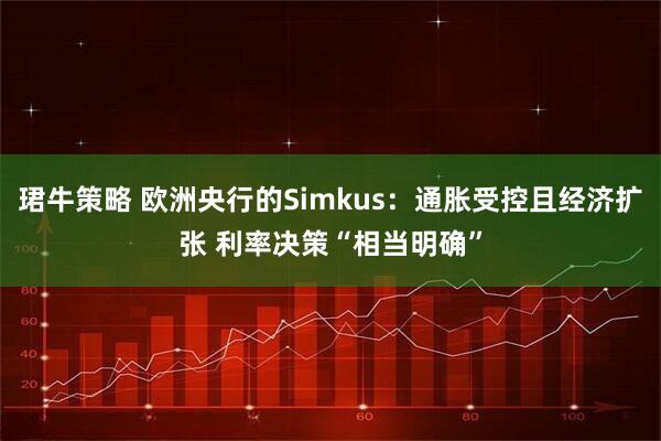 珺牛策略 欧洲央行的Simkus：通胀受控且经济扩张 利率决策“相当明确”