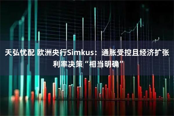 天弘忧配 欧洲央行Simkus：通胀受控且经济扩张 利率决策“相当明确”