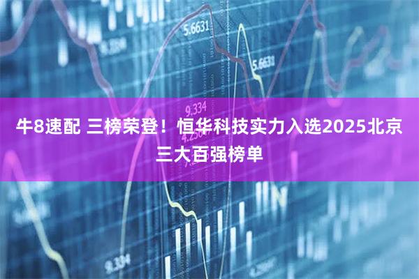 牛8速配 三榜荣登！恒华科技实力入选2025北京三大百强榜单