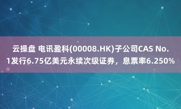 云操盘 电讯盈科(00008.HK)子公司CAS No.1发行6.75亿美元永续次级证券，息票率6.250%