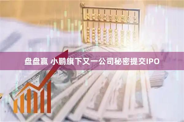 盘盘赢 小鹏旗下又一公司秘密提交IPO