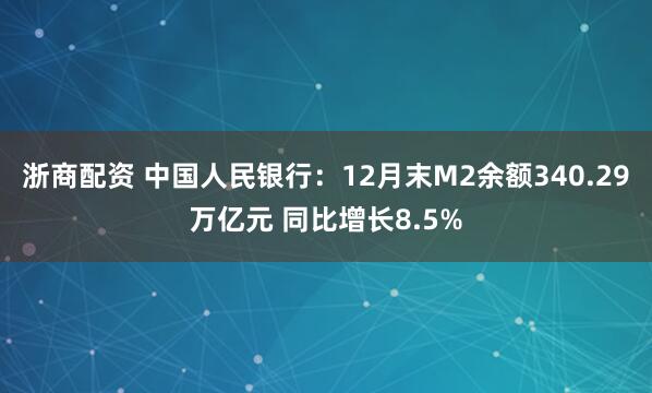 浙商配资 中国人民银行：12月末M2余额340.29万亿元 同比增长8.5%