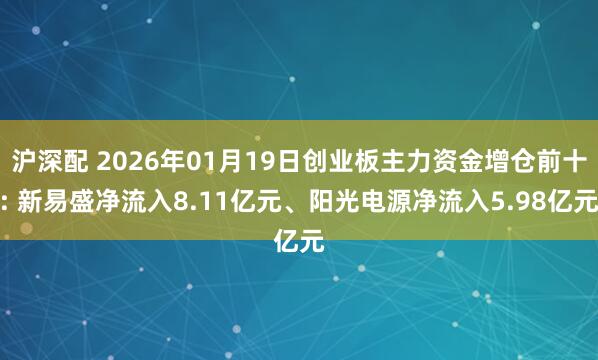沪深配 2026年01月19日创业板主力资金增仓前十: 新易盛净流入8.11亿元、阳光电源净流入5.98亿元