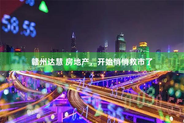 赣州达慧 房地产，开始悄悄救市了