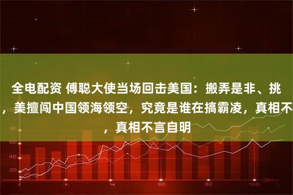 全电配资 傅聪大使当场回击美国：搬弄是非、挑拨离间，美擅闯中国领海领空，究竟是谁在搞霸凌，真相不言自明