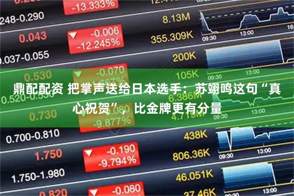 鼎配配资 把掌声送给日本选手：苏翊鸣这句“真心祝贺”，比金牌更有分量