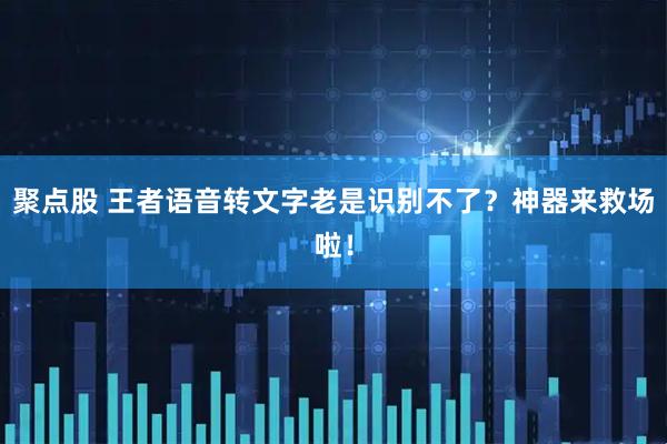 聚点股 王者语音转文字老是识别不了？神器来救场啦！