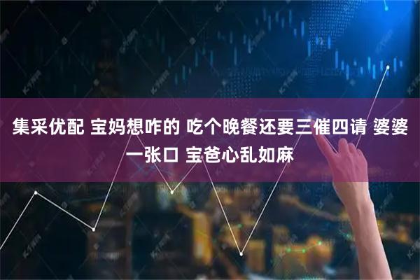 集采优配 宝妈想咋的 吃个晚餐还要三催四请 婆婆一张口 宝爸心乱如麻