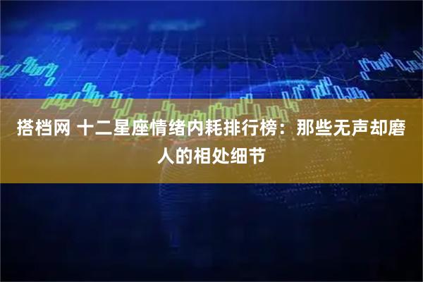 搭档网 十二星座情绪内耗排行榜：那些无声却磨人的相处细节