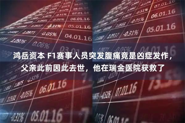 鸿岳资本 F1赛事人员突发腹痛竟是凶症发作，父亲此前因此去世，他在瑞金医院获救了