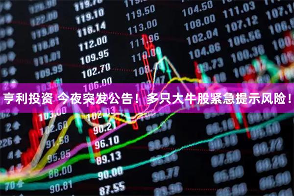 亨利投资 今夜突发公告！多只大牛股紧急提示风险！