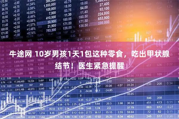 牛途网 10岁男孩1天1包这种零食，吃出甲状腺结节！医生紧急提醒