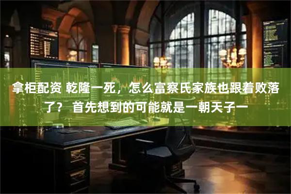 拿柜配资 乾隆一死,怎么富察氏家族也跟着败落了? 首先想到的可能就是一朝天子一